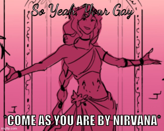 Circle Calls You Gay | So Yeah, Your Gay; *COME AS YOU ARE BY NIRVANA* | image tagged in epic the musical,musical,circe,greek mythology | made w/ Imgflip meme maker