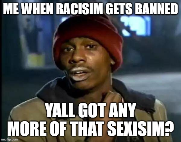 when racisim gets banned | ME WHEN RACISIM GETS BANNED; YALL GOT ANY MORE OF THAT SEXISIM? | image tagged in memes,y'all got any more of that | made w/ Imgflip meme maker