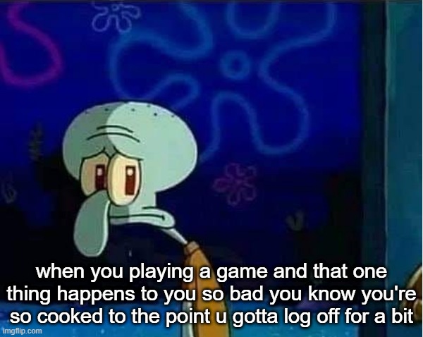 Sad Squidward | when you playing a game and that one thing happens to you so bad you know you're so cooked to the point u gotta log off for a bit | image tagged in sad squidward | made w/ Imgflip meme maker