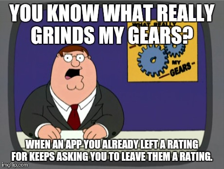 Peter Griffin News Meme | YOU KNOW WHAT REALLY GRINDS MY GEARS?  WHEN AN APP YOU ALREADY LEFT A RATING FOR KEEPS ASKING YOU TO LEAVE THEM A RATING. | image tagged in memes,peter griffin news,AdviceAnimals | made w/ Imgflip meme maker