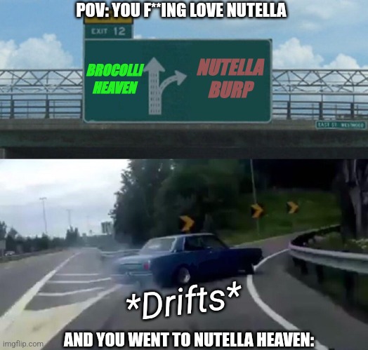 NUTELLAAAAAAAAA | POV: YOU F**ING LOVE NUTELLA; BROCOLLI HEAVEN; NUTELLA BURP; *Drifts*; AND YOU WENT TO NUTELLA HEAVEN: | image tagged in memes,left exit 12 off ramp | made w/ Imgflip meme maker