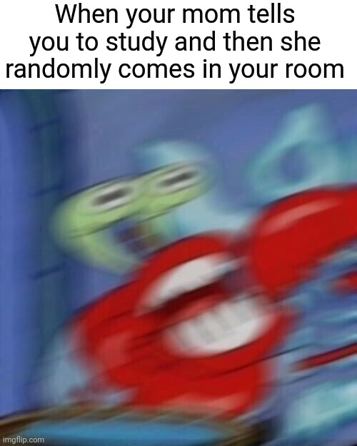 Mr krabs blur | When your mom tells you to study and then she randomly comes in your room | image tagged in mr krabs blur | made w/ Imgflip meme maker