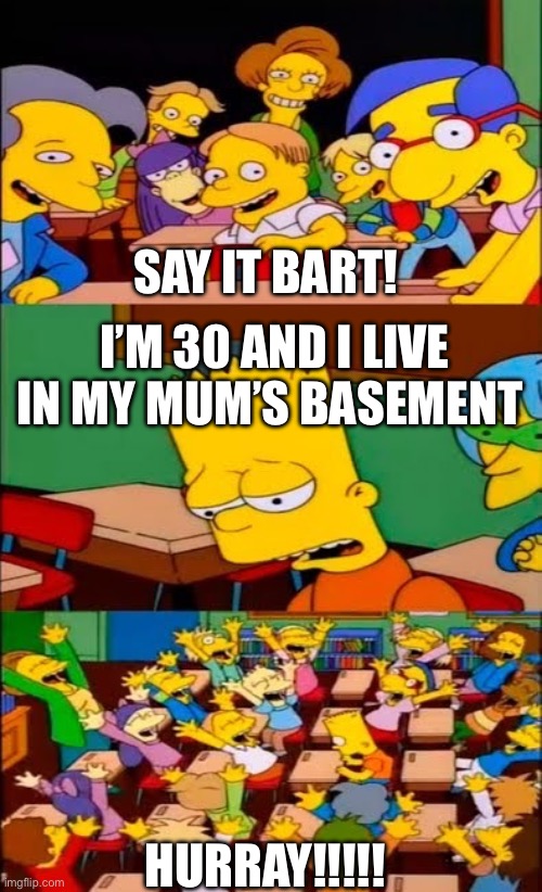 Mum’s basement oof | SAY IT BART! I’M 30 AND I LIVE IN MY MUM’S BASEMENT; HURRAY!!!!! | image tagged in say the line bart simpsons,oof | made w/ Imgflip meme maker