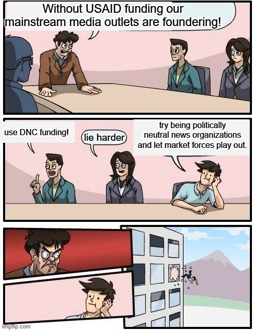 Why is it leftists never adopt the common sense approach? | Without USAID funding our mainstream media outlets are foundering! try being politically neutral news organizations and let market forces play out. use DNC funding! lie harder | image tagged in boardroom meeting suggestion | made w/ Imgflip meme maker