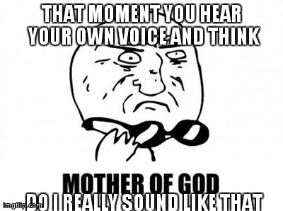 Mother Of God | THAT MOMENT YOU HEAR YOUR OWN VOICE AND THINK DO I REALLY SOUND LIKE THAT | image tagged in memes,mother of god | made w/ Imgflip meme maker