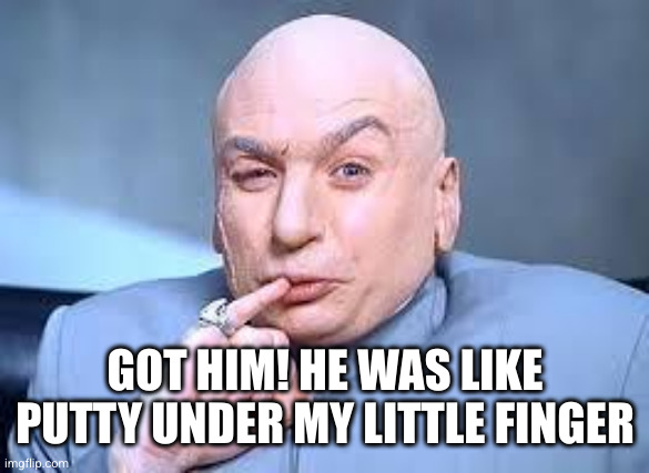 dr evil pinky | GOT HIM! HE WAS LIKE PUTTY UNDER MY LITTLE FINGER | image tagged in dr evil pinky | made w/ Imgflip meme maker