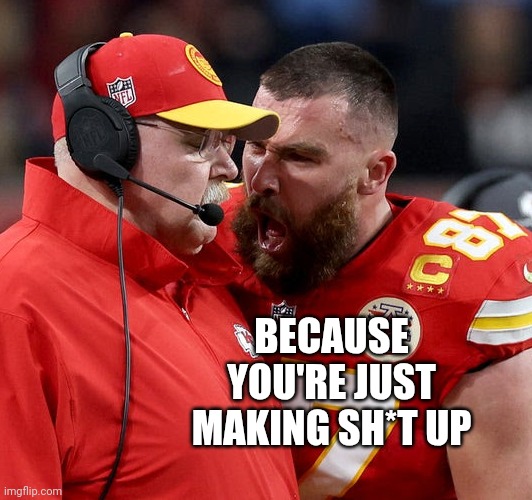 Travis Kelce screaming | BECAUSE YOU'RE JUST MAKING SH*T UP | image tagged in travis kelce screaming | made w/ Imgflip meme maker