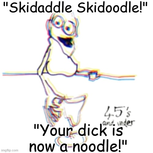 45's and under | "Skidaddle Skidoodle!"; "Your dick is now a noodle!" | image tagged in 45's and under | made w/ Imgflip meme maker