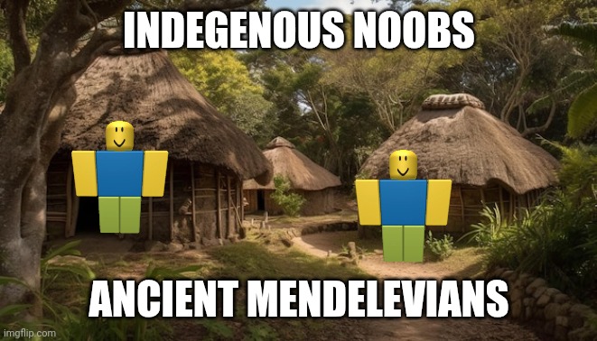 Ancient mendelevian villages | INDEGENOUS NOOBS ANCIENT MENDELEVIANS | image tagged in ancient mendelevian villages | made w/ Imgflip meme maker