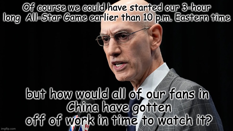 Adam Silver gives a big F.U. to all Americans who have to get up early for work | Of course we could have started our 3-hour long  All-Star Game earlier than 10 p.m. Eastern time; but how would all of our fans in 
China have gotten off of work in time to watch it? | made w/ Imgflip meme maker