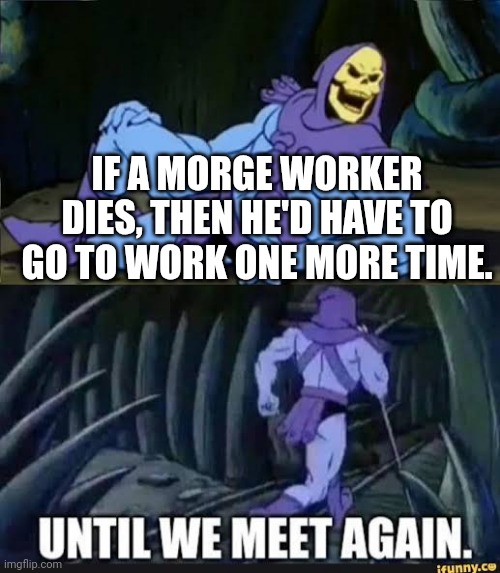 See, a more worker is a guy who takes care of the dead bodies in a hospital. So if he dies, technically he'd have to g9 to work  | IF A MORGE WORKER DIES, THEN HE'D HAVE TO GO TO WORK ONE MORE TIME. | image tagged in until we meet again | made w/ Imgflip meme maker