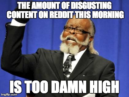 Too Damn High | THE AMOUNT OF DISGUSTING CONTENT ON REDDIT THIS MORNING IS TOO DAMN HIGH | image tagged in memes,too damn high | made w/ Imgflip meme maker