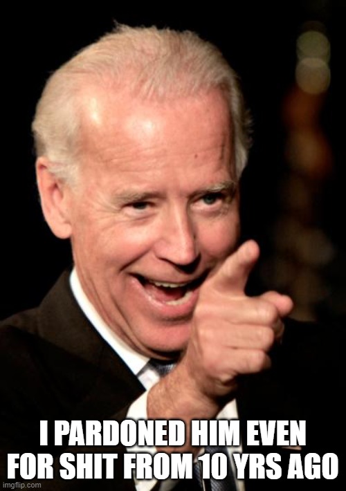 Smilin Biden Meme | I PARDONED HIM EVEN FOR SHIT FROM 10 YRS AGO | image tagged in memes,smilin biden | made w/ Imgflip meme maker