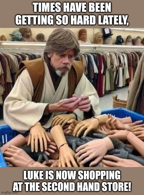 Let's give him a hand | TIMES HAVE BEEN GETTING SO HARD LATELY, LUKE IS NOW SHOPPING AT THE SECOND HAND STORE! | image tagged in luke skywalker,second,hand,store,star wars memes | made w/ Imgflip meme maker