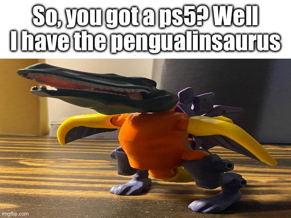 So, you got a ps5? Well I have the pengualinsaurus | made w/ Imgflip meme maker