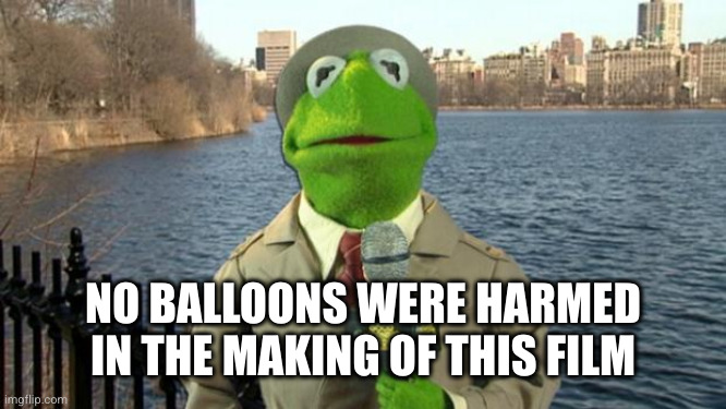 Kermit News Report | NO BALLOONS WERE HARMED IN THE MAKING OF THIS FILM | image tagged in kermit news report | made w/ Imgflip meme maker