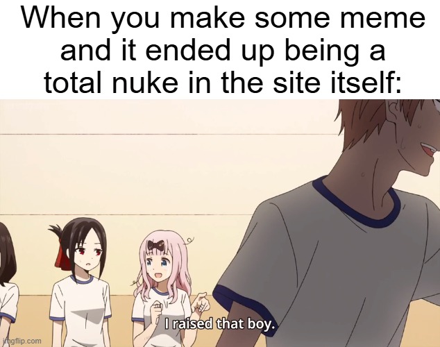 How it feels after one of your memes became a total nuke | When you make some meme and it ended up being a total nuke in the site itself: | image tagged in i raised that boy,funny,memes,relatable,when you realize,how it feels | made w/ Imgflip meme maker