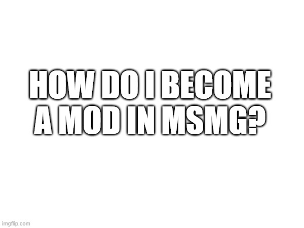 how | HOW DO I BECOME A MOD IN MSMG? | image tagged in memes | made w/ Imgflip meme maker