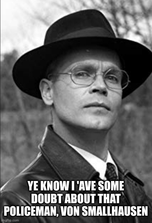 Herr flick | YE KNOW I 'AVE SOME DOUBT ABOUT THAT POLICEMAN, VON SMALLHAUSEN | image tagged in herr flick | made w/ Imgflip meme maker