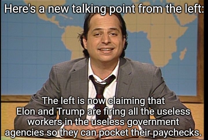 Yep, it's a new lie they're trying to spread and they're trying to make it sound like we're being duped. They're unhinged. | Here's a new talking point from the left:; The left is now claiming that Elon and Trump are firing all the useless workers in the useless government agencies so they can pocket their paychecks. | image tagged in jon lovitz snl liar,democrats,stupid people,liars | made w/ Imgflip meme maker