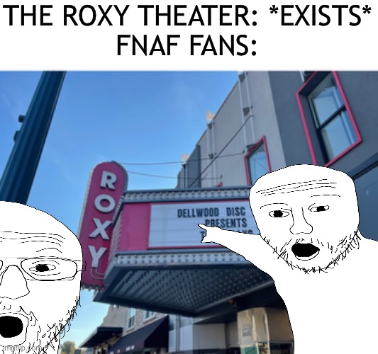 Roxy | THE ROXY THEATER: *EXISTS*
FNAF FANS: | made w/ Imgflip meme maker