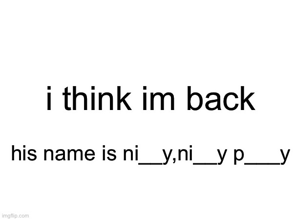 i think im back; his name is ni__y,ni__y p___y | made w/ Imgflip meme maker