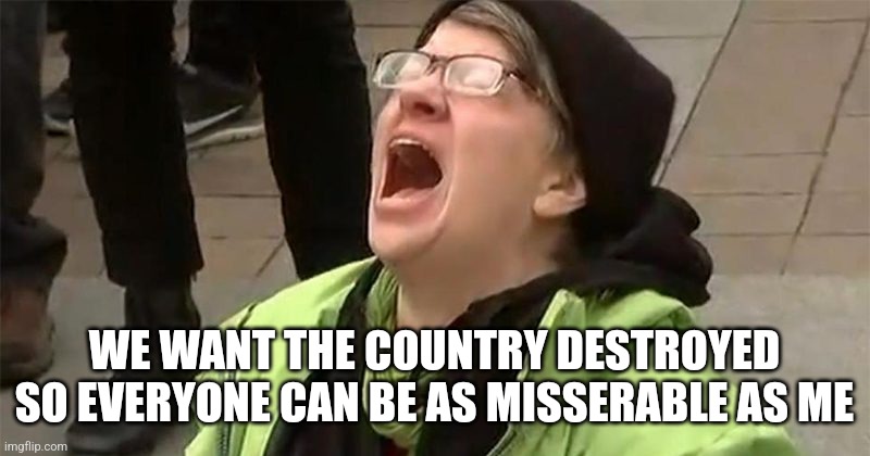 crying liberal | WE WANT THE COUNTRY DESTROYED SO EVERYONE CAN BE AS MISSERABLE AS ME | image tagged in crying liberal | made w/ Imgflip meme maker