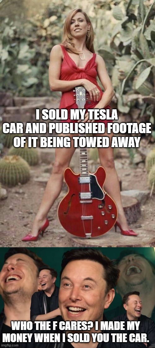 I SOLD MY TESLA CAR AND PUBLISHED FOOTAGE OF IT BEING TOWED AWAY WHO THE F CARES? I MADE MY MONEY WHEN I SOLD YOU THE CAR. | image tagged in sheryl crow,elon musk laughing | made w/ Imgflip meme maker