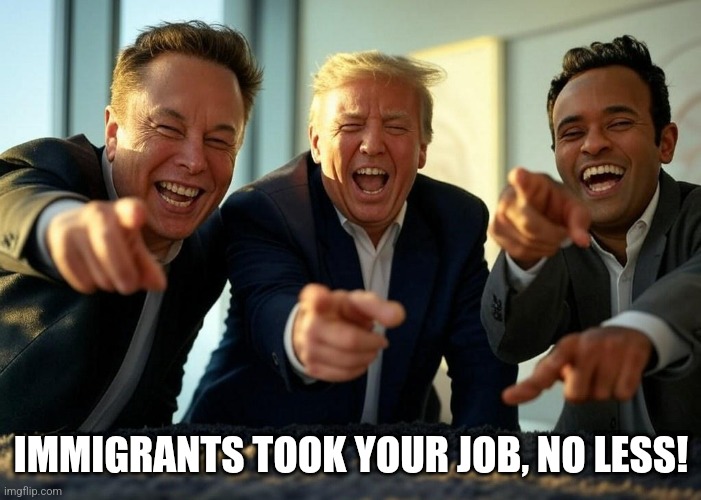 Donald Trump, Elon Musk, Vivek Ramaswamy laughing oligarchy | IMMIGRANTS TOOK YOUR JOB, NO LESS! | image tagged in donald trump elon musk vivek ramaswamy laughing oligarchy | made w/ Imgflip meme maker