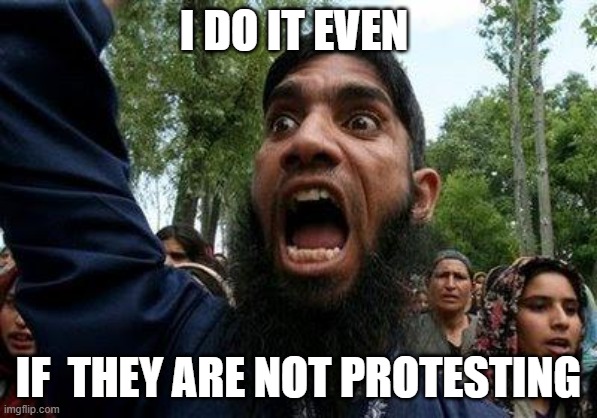 Angry Muslim | I DO IT EVEN IF  THEY ARE NOT PROTESTING | image tagged in angry muslim | made w/ Imgflip meme maker