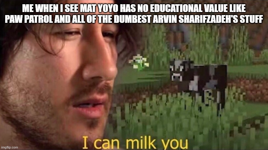 Mat YoYo pledges to be milked | ME WHEN I SEE MAT YOYO HAS NO EDUCATIONAL VALUE LIKE PAW PATROL AND ALL OF THE DUMBEST ARVIN SHARIFZADEH'S STUFF | image tagged in i can milk you template | made w/ Imgflip meme maker