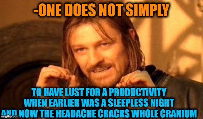 -Just show me where I can drop my body to rest? | -ONE DOES NOT SIMPLY; TO HAVE LUST FOR A PRODUCTIVITY WHEN EARLIER WAS A SLEEPLESS NIGHT AND NOW THE HEADACHE CRACKS WHOLE CRANIUM | image tagged in one does not simply,brain before sleep,productivity,types of headaches meme,saturday night live,true story bro | made w/ Imgflip meme maker