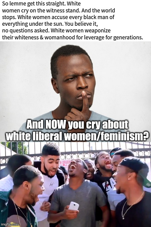 You created the monster lolz | So lemme get this straight. White women cry on the witness stand. And the world stops. White women accuse every black man of everything under the sun. You believe it, no questions asked. White women weaponize their whiteness & womanhood for leverage for generations. And NOW you cry about white liberal women/feminism? | image tagged in blank white template,lol so funny | made w/ Imgflip meme maker