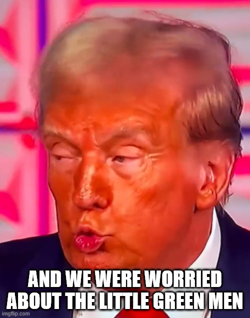 Super Orange Trump | AND WE WERE WORRIED ABOUT THE LITTLE GREEN MEN | image tagged in super orange trump | made w/ Imgflip meme maker