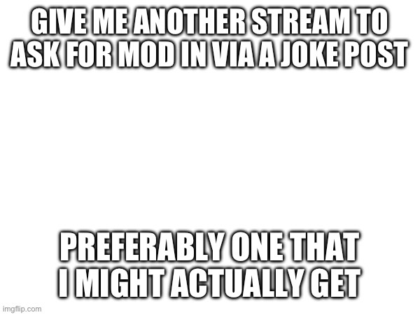 GIVE ME ANOTHER STREAM TO ASK FOR MOD IN VIA A JOKE POST; PREFER | image tagged in give me another stream to ask for mod in via a joke post prefer | made w/ Imgflip meme maker