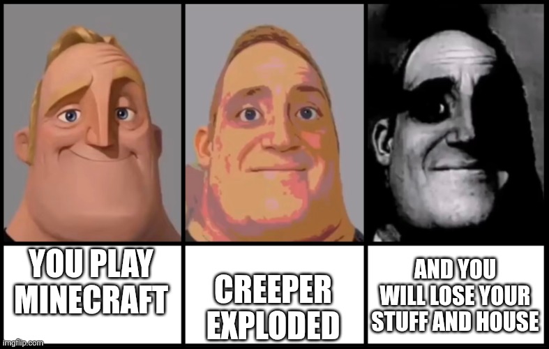 Mr Incredible becoming uncanny 3 phases | YOU PLAY MINECRAFT; CREEPER EXPLODED; AND YOU WILL LOSE YOUR STUFF AND HOUSE | image tagged in mr incredible becoming uncanny 3 phases | made w/ Imgflip meme maker