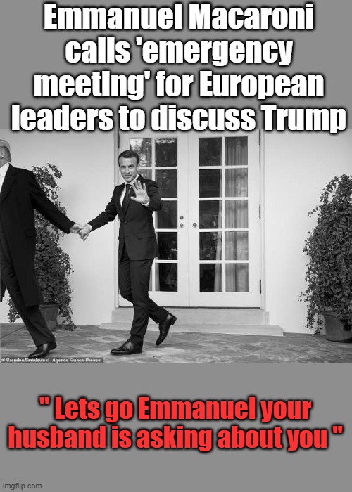 Emmanuel Macaroni calls 'emergency meeting' for European leaders to discuss Trump; " Lets go Emmanuel your husband is asking about you " | made w/ Imgflip meme maker