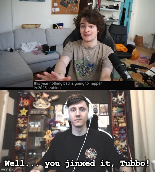 I'm not listing the things that had happened so far. | Well... you jinxed it, Tubbo! | image tagged in dawko unamused,jinx,2025 | made w/ Imgflip meme maker