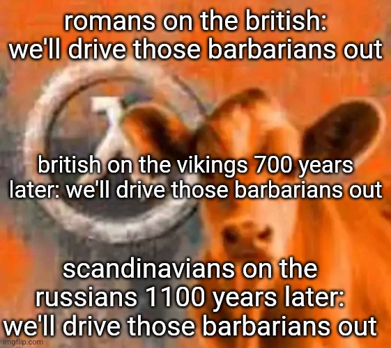 Calf-Life 1 | romans on the british: we'll drive those barbarians out; british on the vikings 700 years later: we'll drive those barbarians out; scandinavians on the russians 1100 years later: we'll drive those barbarians out | image tagged in calf-life 1 | made w/ Imgflip meme maker