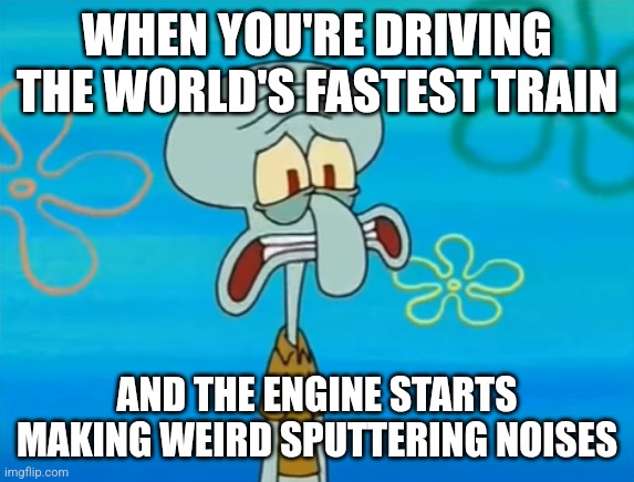 Weird Sputtering Noises | WHEN YOU'RE DRIVING THE WORLD'S FASTEST TRAIN; AND THE ENGINE STARTS MAKING WEIRD SPUTTERING NOISES | image tagged in oh no he's hot,trains,i like trains,memes,funny,jpfan102504 | made w/ Imgflip meme maker