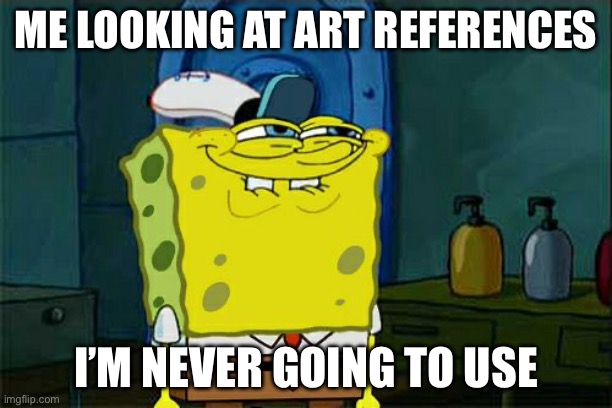 Don't You Squidward Meme | ME LOOKING AT ART REFERENCES; I’M NEVER GOING TO USE | image tagged in memes,don't you squidward | made w/ Imgflip meme maker
