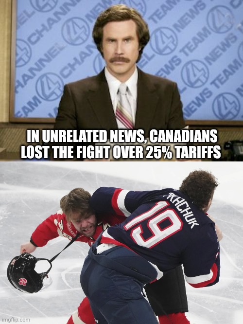 IN UNRELATED NEWS, CANADIANS LOST THE FIGHT OVER 25% TARIFFS | image tagged in memes,ron burgundy,funny memes | made w/ Imgflip meme maker