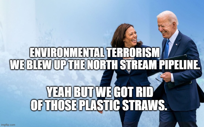 Biden and Harris | ENVIRONMENTAL TERRORISM            WE BLEW UP THE NORTH STREAM PIPELINE. YEAH BUT WE GOT RID OF THOSE PLASTIC STRAWS. | image tagged in biden and harris | made w/ Imgflip meme maker