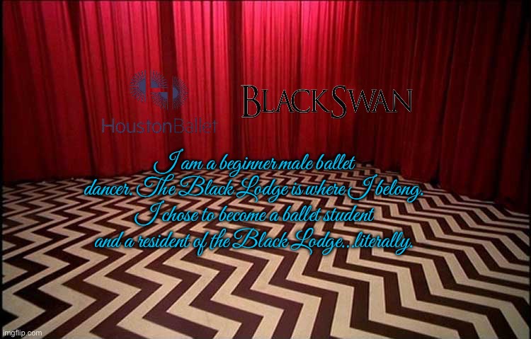 In The Black Lodge (Ballet Style) | I am a beginner male ballet dancer. The Black Lodge is where I belong. I chose to become a ballet student and a resident of the Black Lodge…literally. | image tagged in ballet,ballerina,texas,houston,deviantart,movie | made w/ Imgflip meme maker