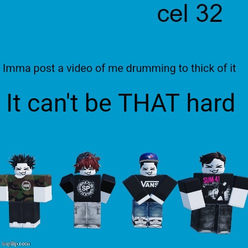 Cel 32 | Imma post a video of me drumming to thick of it; It can't be THAT hard | image tagged in cel 32 | made w/ Imgflip meme maker