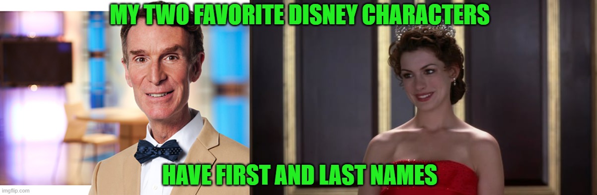 My two favorite Disney characters | MY TWO FAVORITE DISNEY CHARACTERS; HAVE FIRST AND LAST NAMES | image tagged in disney,the princess diaries,bill nye the science guy,anne hathaway,mia thermopolis,characters | made w/ Imgflip meme maker