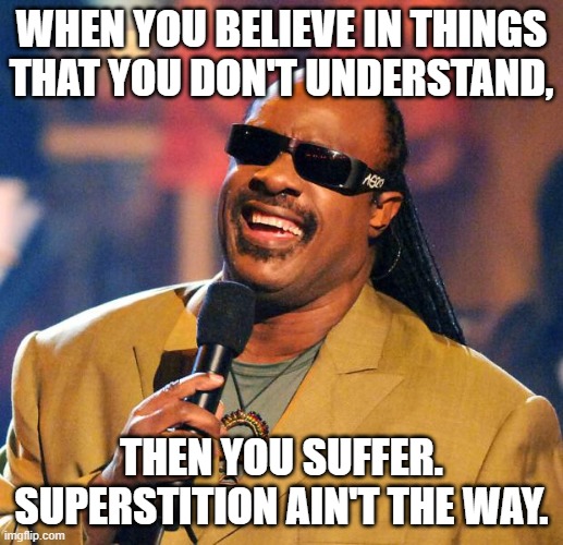 superstition | WHEN YOU BELIEVE IN THINGS
THAT YOU DON'T UNDERSTAND, THEN YOU SUFFER.
SUPERSTITION AIN'T THE WAY. | image tagged in stevie wonder solar eclipse | made w/ Imgflip meme maker