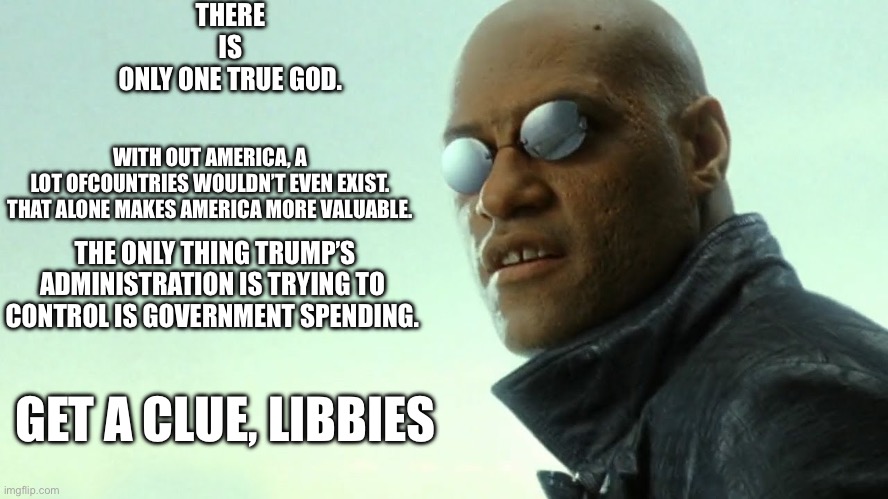 Morpheus - Free your mind | THERE IS ONLY ONE TRUE GOD. WITH OUT AMERICA, A LOT OFCOUNTRIES WOULDN’T EVEN EXIST.
THAT ALONE MAKES AMERICA MORE VALUABLE. THE ONLY THING  | image tagged in morpheus - free your mind | made w/ Imgflip meme maker