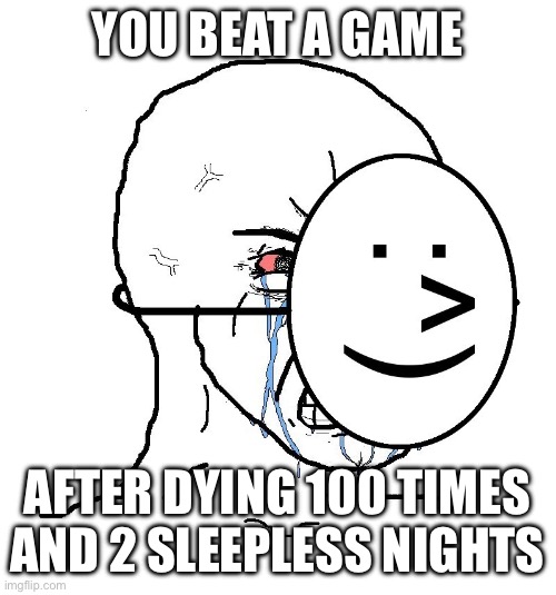 Pretending To Be Happy, Hiding Crying Behind A Mask | YOU BEAT A GAME; AFTER DYING 100 TIMES AND 2 SLEEPLESS NIGHTS | image tagged in pretending to be happy hiding crying behind a mask | made w/ Imgflip meme maker