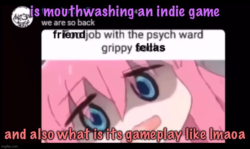 friendjob with the psych ward grippy fellas | is mouthwashing an indie game; and also what is its gameplay like lmaoa | image tagged in friendjob with the psych ward grippy fellas | made w/ Imgflip meme maker